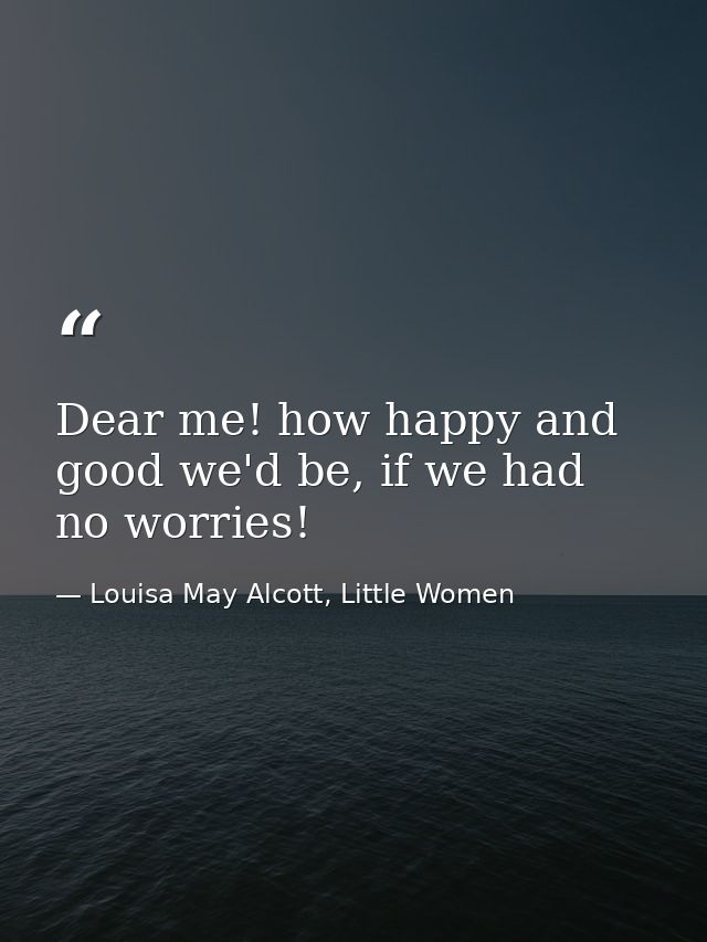 Dear me! how happy and good we'd be, if we had no worries! — Louisa May Alcott, Little Women