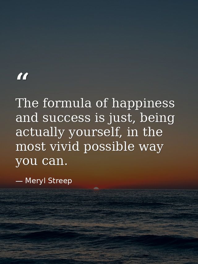 The formula of happiness and success is just, being actually yourself, in the most vivid possible way you can. — Meryl Streep