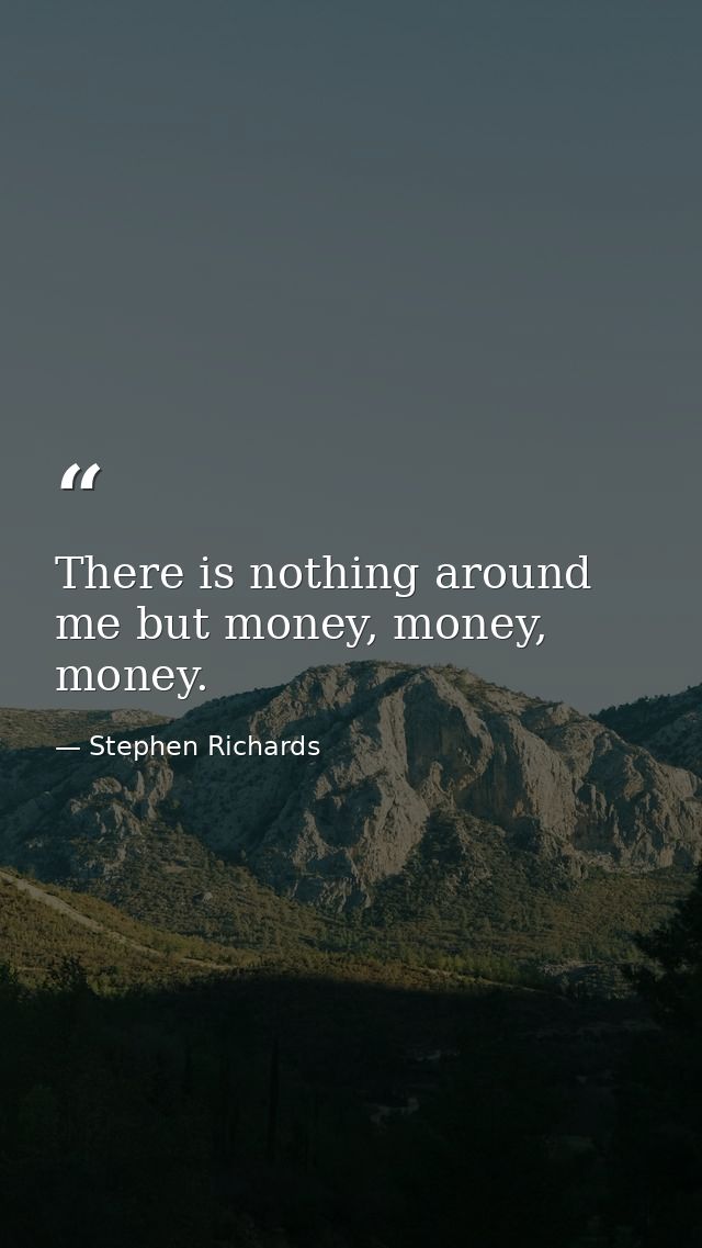 There is nothing around me but money, money, money. — Stephen Richards