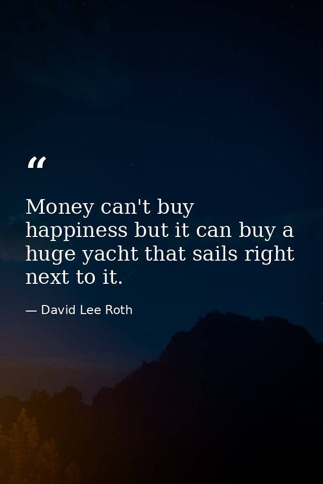 Money can't buy happiness but it can buy a huge yacht that sails right next to it. — David Lee Roth