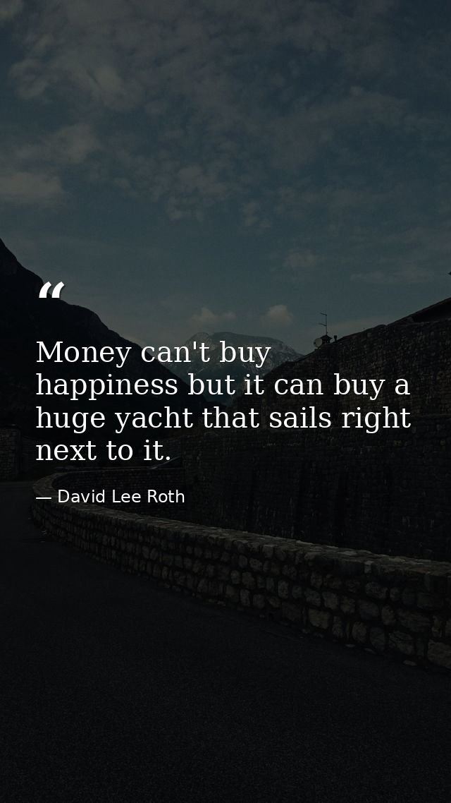 Money can't buy happiness but it can buy a huge yacht that sails right next to it. — David Lee Roth