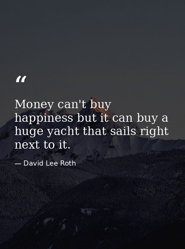 Money can't buy happiness but it can buy a huge yacht that sails right next to it. — David Lee Roth