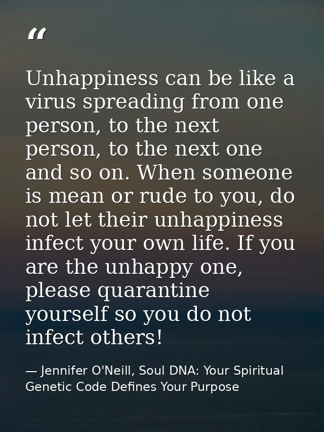 Unhappiness can be like a virus spreading from one person, to the next person, to the next one and so on. When someone i — Jennifer O'Neill, Soul DNA: Your Spiritual Genetic Code Defines Your Purpose