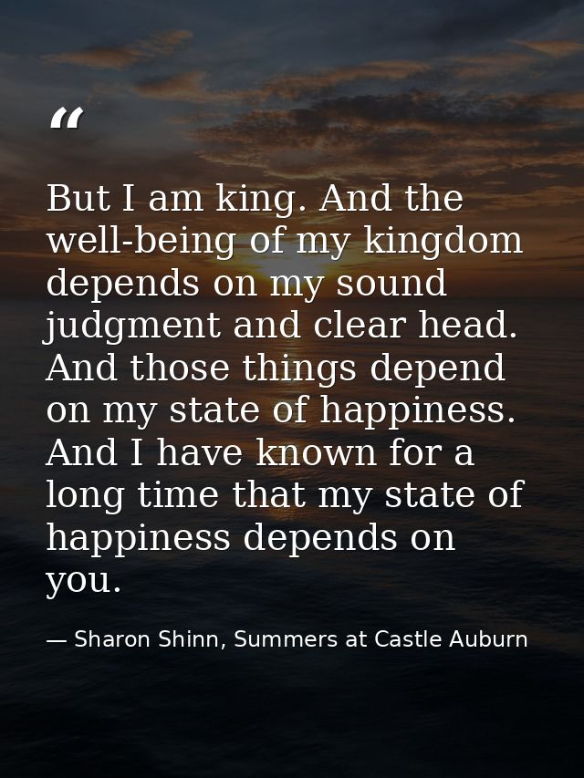 But I am king. And the well-being of my kingdom depends on my sound judgment and clear head. And those things depend on  — Sharon Shinn, Summers at Castle Auburn