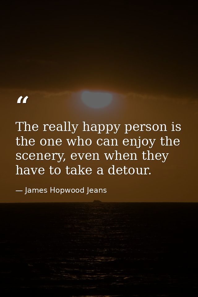 The really happy person is the one who can enjoy the scenery, even when they have to take a detour. — James Hopwood Jeans