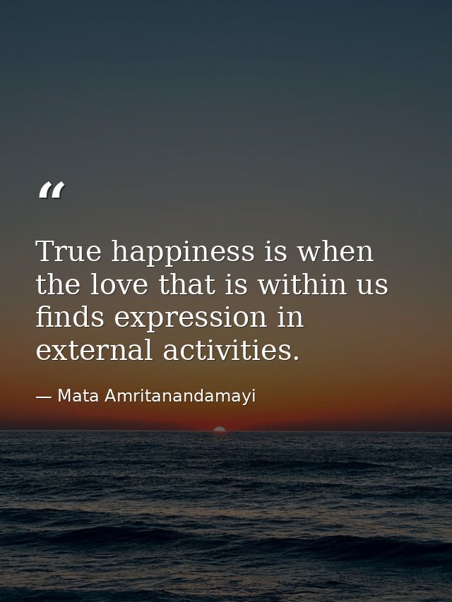 True happiness is when the love that is within us finds expression in external activities. — Mata Amritanandamayi