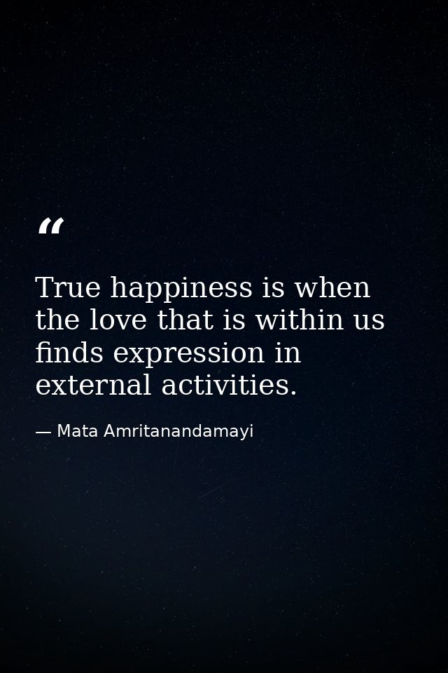 True happiness is when the love that is within us finds expression in external activities. — Mata Amritanandamayi