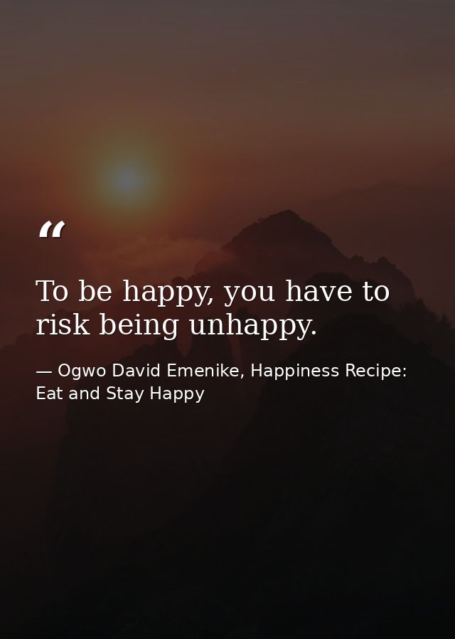 To be happy, you have to risk being unhappy. — Ogwo David Emenike, Happiness Recipe: Eat and Stay Happy