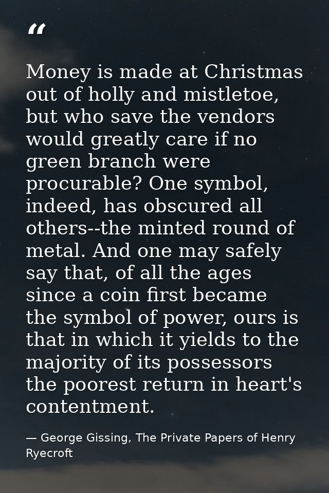 Money is made at Christmas out of holly and mistletoe, but who save the vendors would greatly care if no green branch we — George Gissing, The Private Papers of Henry Ryecroft