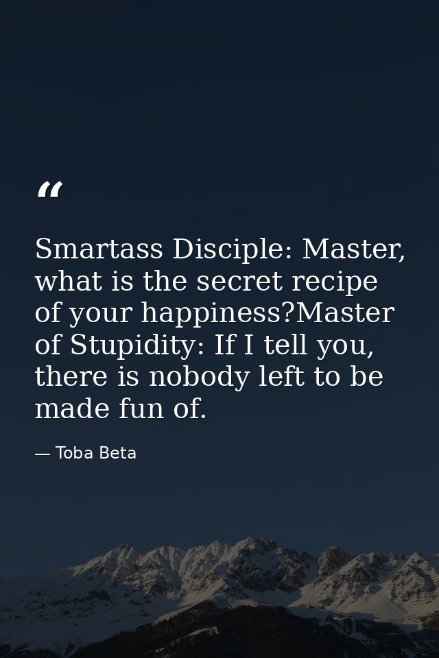 Smartass Disciple: Master, what is the secret recipe of your happiness?Master of Stupidity: If I tell you, there is nobo — Toba Beta