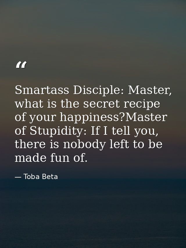 Smartass Disciple: Master, what is the secret recipe of your happiness?Master of Stupidity: If I tell you, there is nobo — Toba Beta