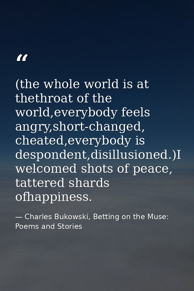 (the whole world is at thethroat of the world,everybody feels angry,short-changed, cheated,everybody is despondent,disil — Charles Bukowski, Betting on the Muse: Poems and Stories
