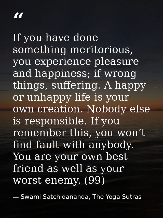 If you have done something meritorious, you experience pleasure and happiness; if wrong things, suffering. A happy or un — Swami Satchidananda, The Yoga Sutras