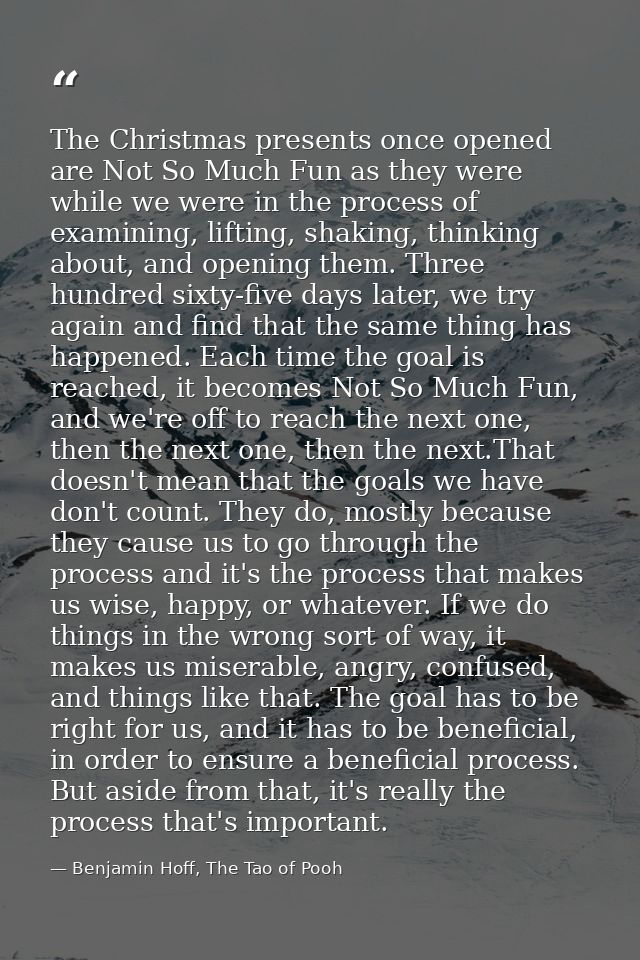 The Christmas presents once opened are Not So Much Fun as they were while we were in the process of examining, lifting,  — Benjamin Hoff, The Tao of Pooh