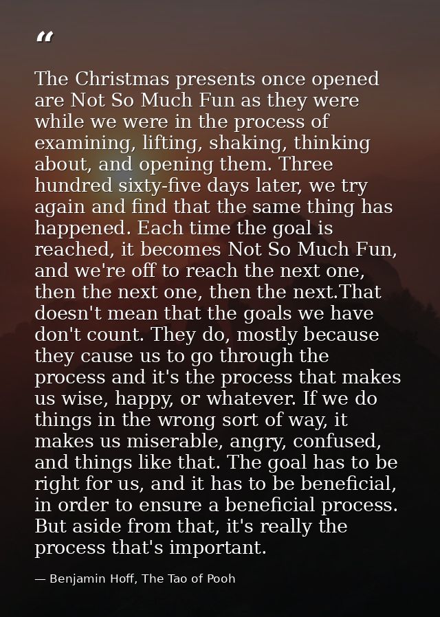 The Christmas presents once opened are Not So Much Fun as they were while we were in the process of examining, lifting,  — Benjamin Hoff, The Tao of Pooh