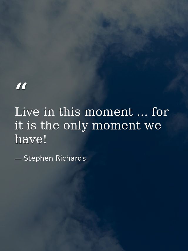 Live in this moment ... for it is the only moment we have! — Stephen Richards