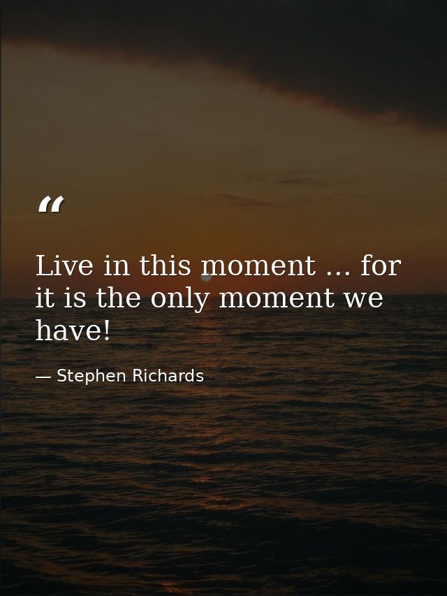 Live in this moment ... for it is the only moment we have! — Stephen Richards