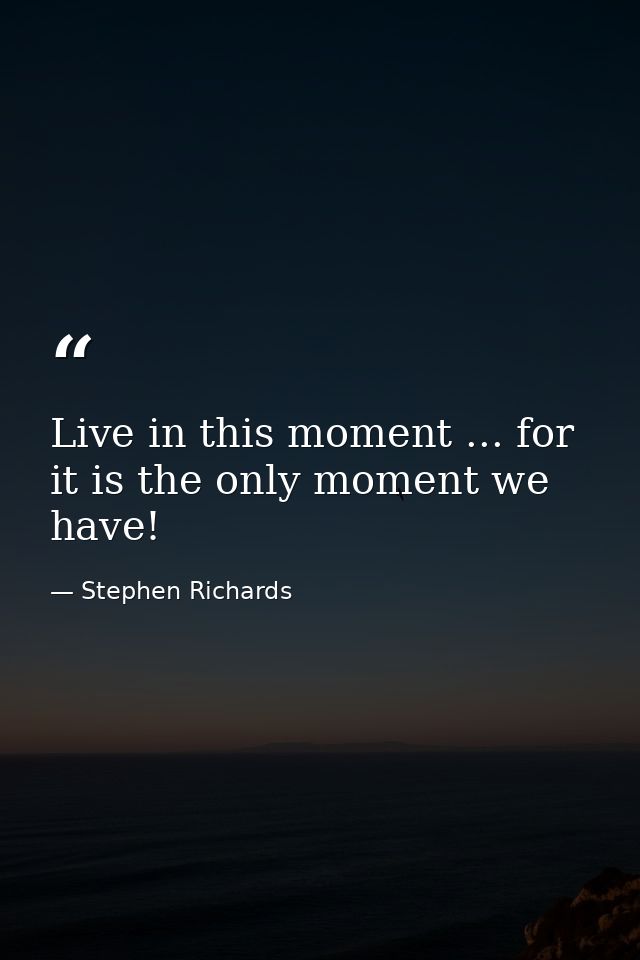 Live in this moment ... for it is the only moment we have! — Stephen Richards