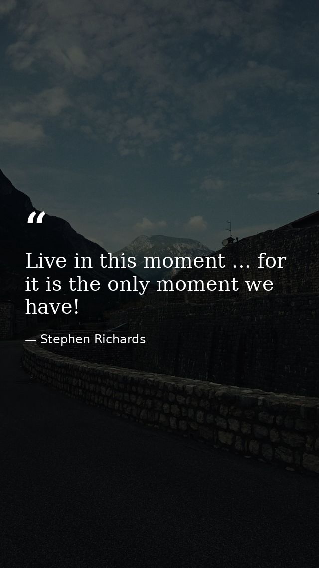 Live in this moment ... for it is the only moment we have! — Stephen Richards