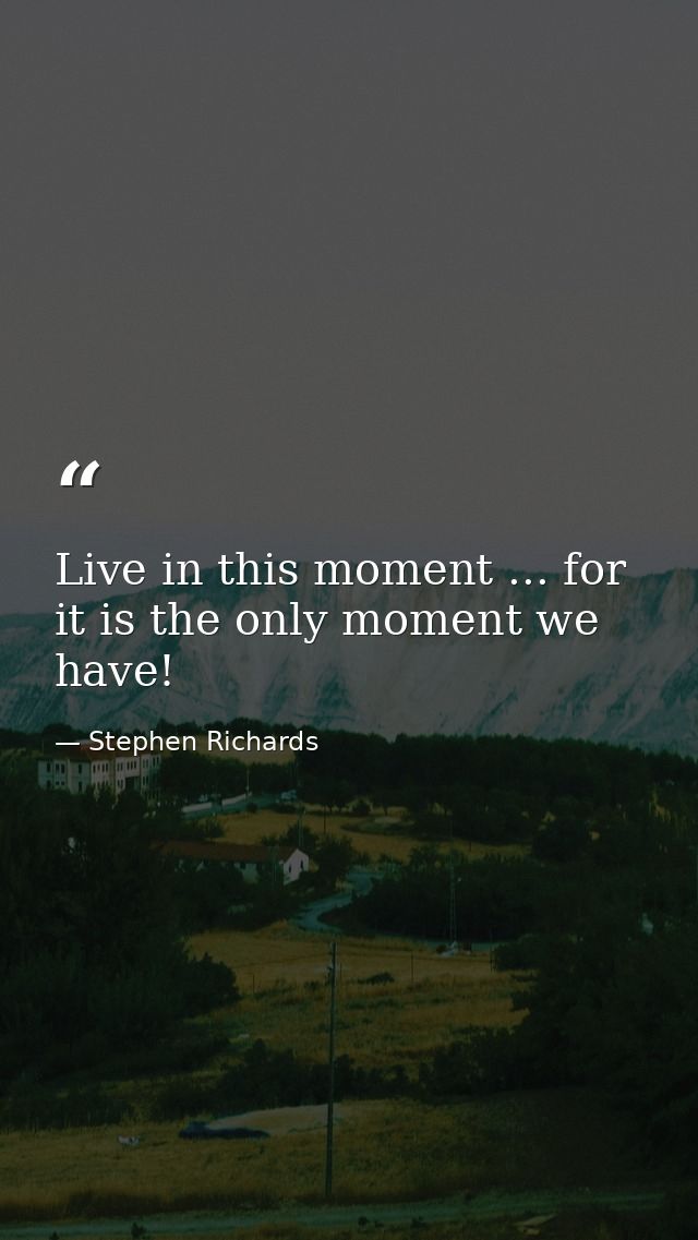 Live in this moment ... for it is the only moment we have! — Stephen Richards