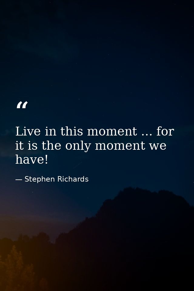 Live in this moment ... for it is the only moment we have! — Stephen Richards
