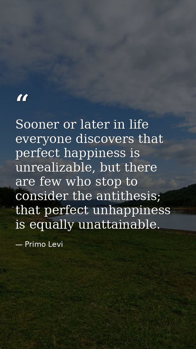 Sooner or later in life everyone discovers that perfect happiness is unrealizable, but there are few who stop to conside — Primo Levi