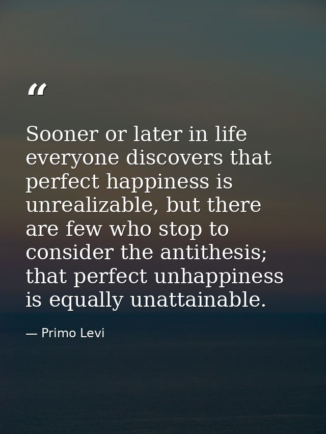 Sooner or later in life everyone discovers that perfect happiness is unrealizable, but there are few who stop to conside — Primo Levi