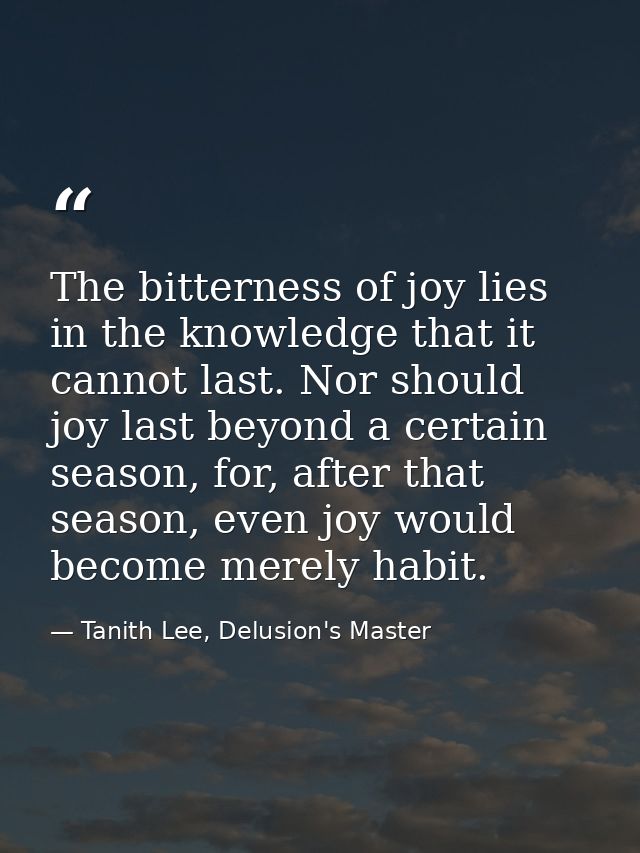 The bitterness of joy lies in the knowledge that it cannot last. Nor should joy last beyond a certain season, for, after — Tanith Lee, Delusion's Master