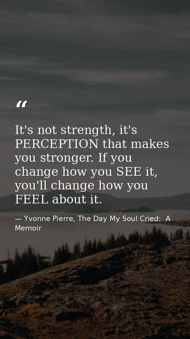 It's not strength, it's PERCEPTION that makes you stronger. If you change how you SEE it, you'll change how you FEEL abo — Yvonne Pierre, The Day My Soul Cried:  A Memoir