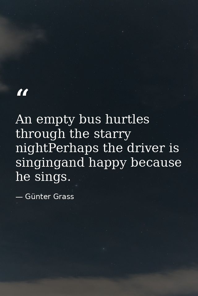 An empty bus hurtles through the starry nightPerhaps the driver is singingand happy because he sings. — Günter Grass
