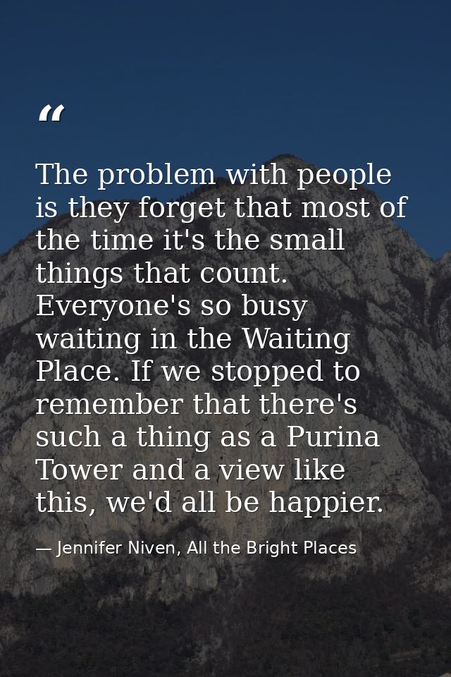 The problem with people is they forget that most of the time it's the small things that count. Everyone's so busy waitin — Jennifer Niven, All the Bright Places