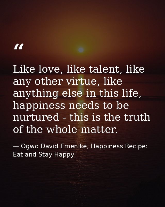 Like love, like talent, like any other virtue, like anything else in this life, happiness needs to be nurtured - this is — Ogwo David Emenike, Happiness Recipe: Eat and Stay Happy
