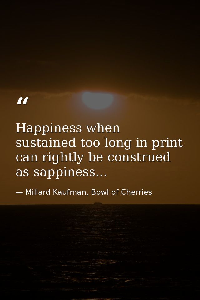 Happiness when sustained too long in print can rightly be construed as sappiness... — Millard Kaufman, Bowl of Cherries