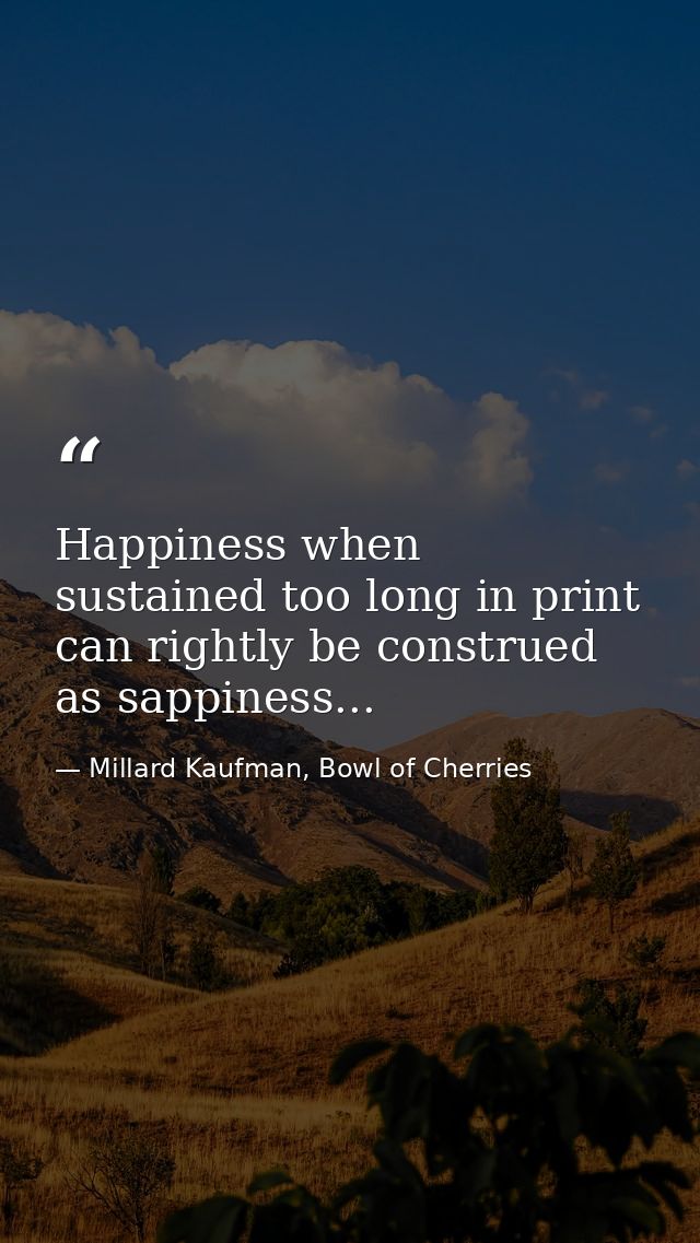 Happiness when sustained too long in print can rightly be construed as sappiness... — Millard Kaufman, Bowl of Cherries