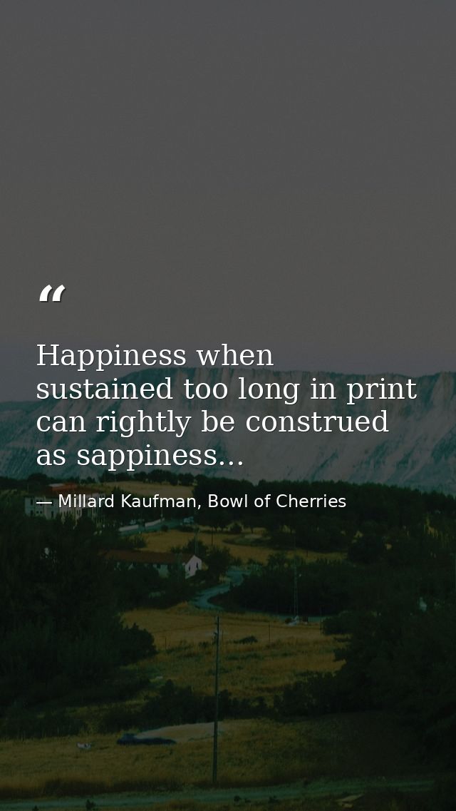 Happiness when sustained too long in print can rightly be construed as sappiness... — Millard Kaufman, Bowl of Cherries