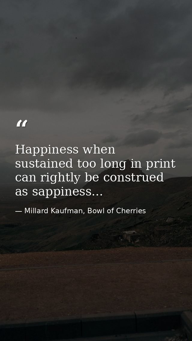 Happiness when sustained too long in print can rightly be construed as sappiness... — Millard Kaufman, Bowl of Cherries