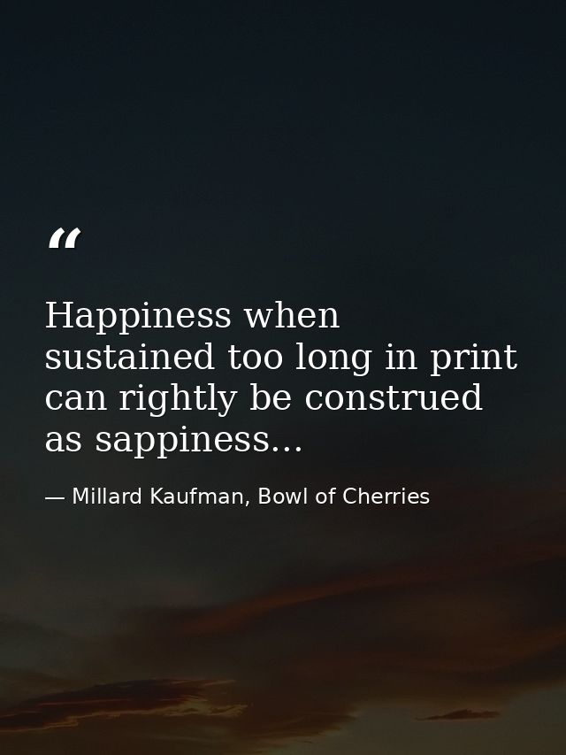 Happiness when sustained too long in print can rightly be construed as sappiness... — Millard Kaufman, Bowl of Cherries
