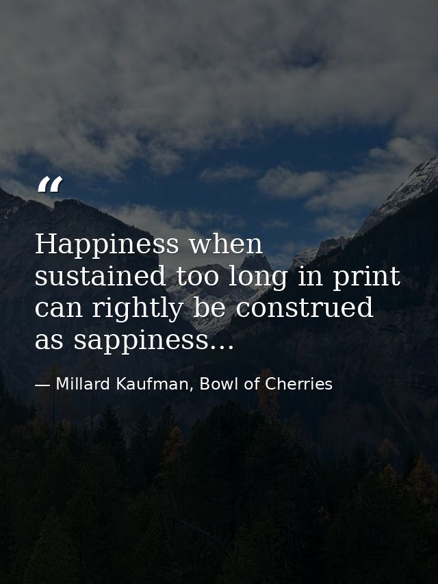 Happiness when sustained too long in print can rightly be construed as sappiness... — Millard Kaufman, Bowl of Cherries