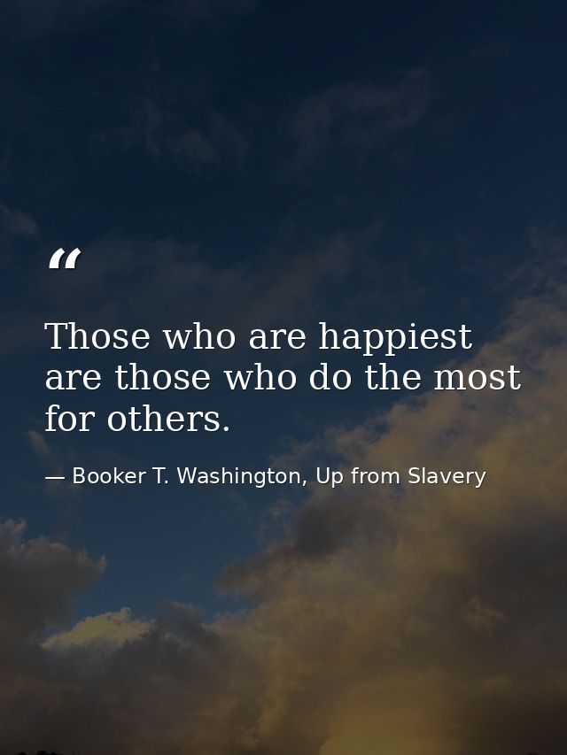 Those who are happiest are those who do the most for others. — Booker T. Washington, Up from Slavery