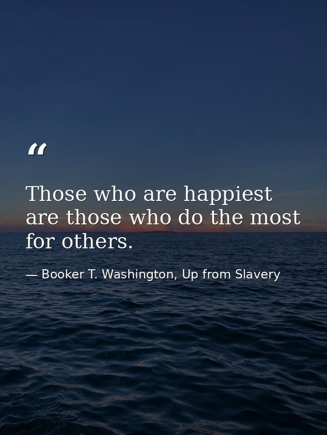 Those who are happiest are those who do the most for others. — Booker T. Washington, Up from Slavery