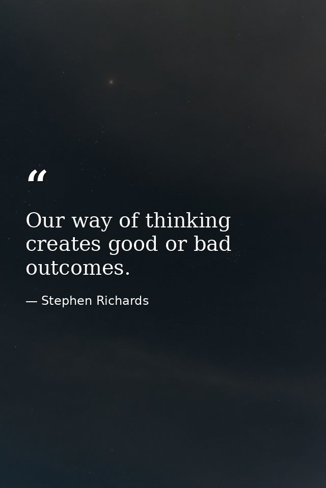 Our way of thinking creates good or bad outcomes. — Stephen Richards