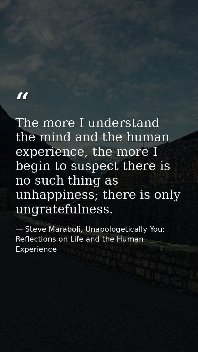 The more I understand the mind and the human experience, the more I begin to suspect there is no such thing as unhappine — Steve Maraboli, Unapologetically You: Reflections on Life and the Human Experience