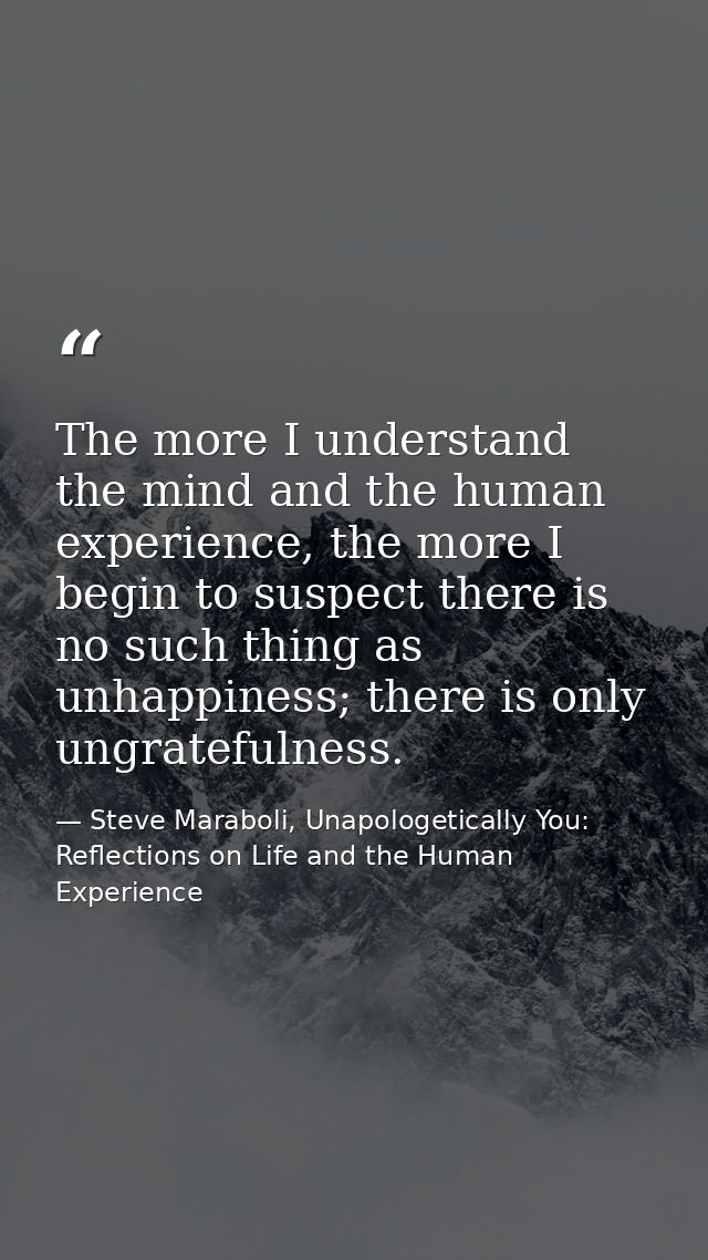 The more I understand the mind and the human experience, the more I begin to suspect there is no such thing as unhappine — Steve Maraboli, Unapologetically You: Reflections on Life and the Human Experience