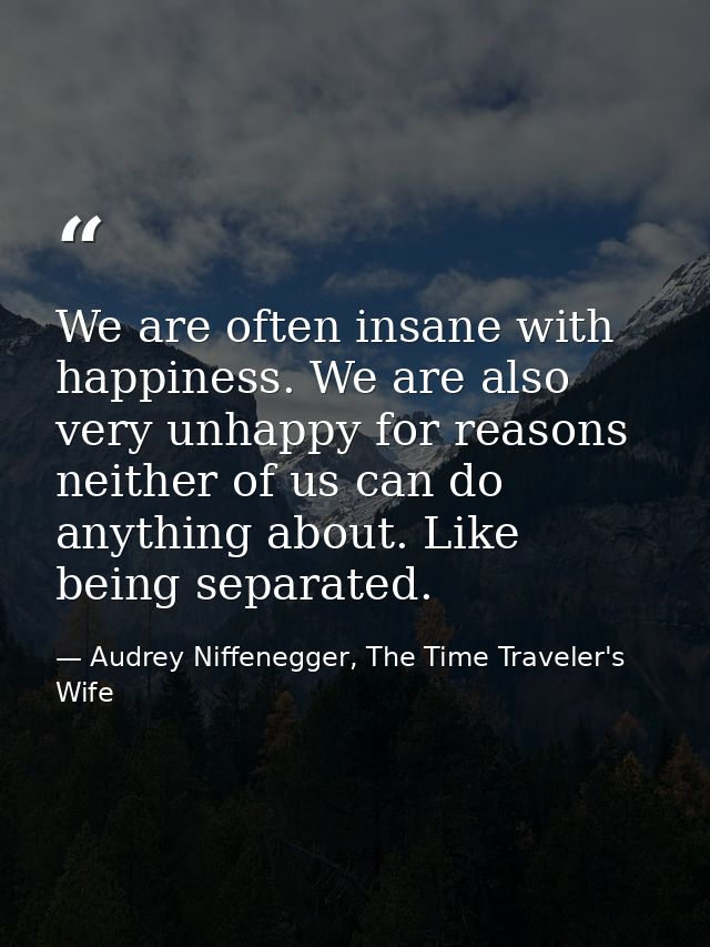 We are often insane with happiness. We are also very unhappy for reasons neither of us can do anything about. Like being — Audrey Niffenegger, The Time Traveler's Wife