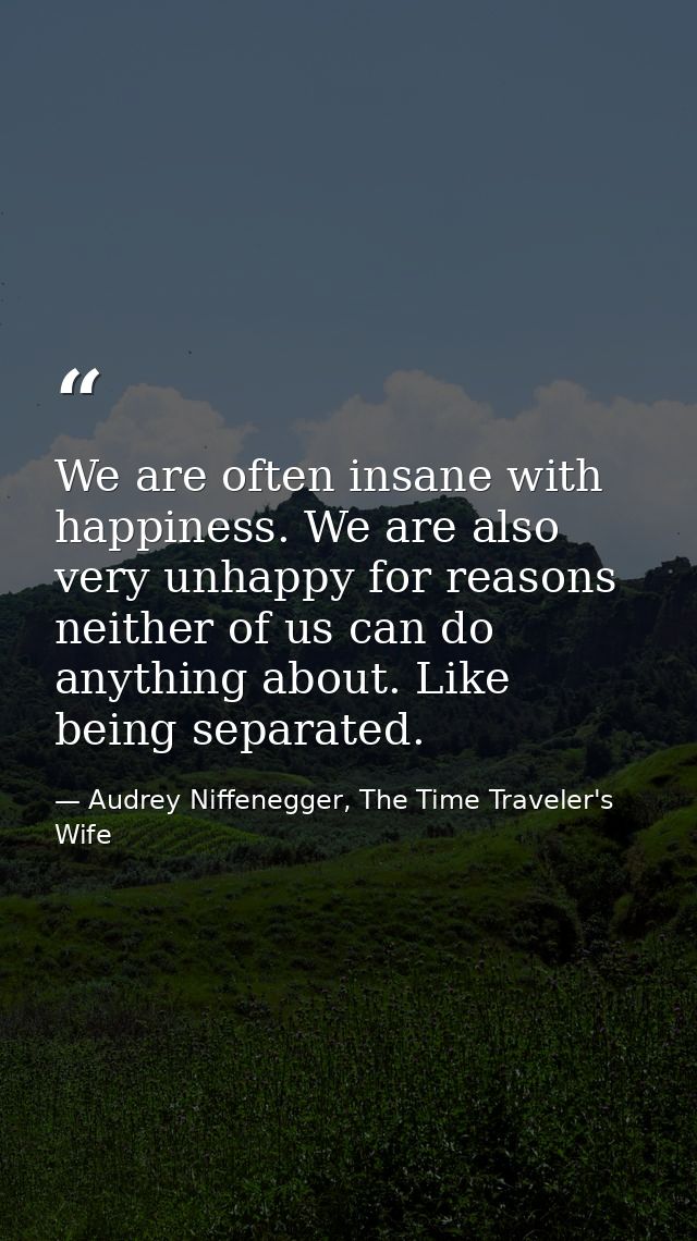 We are often insane with happiness. We are also very unhappy for reasons neither of us can do anything about. Like being — Audrey Niffenegger, The Time Traveler's Wife