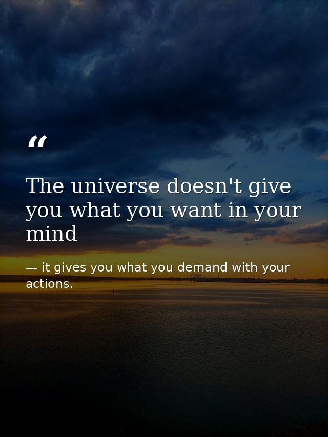 The universe doesn't give you what you want in your mind — it gives you what you demand with your actions.