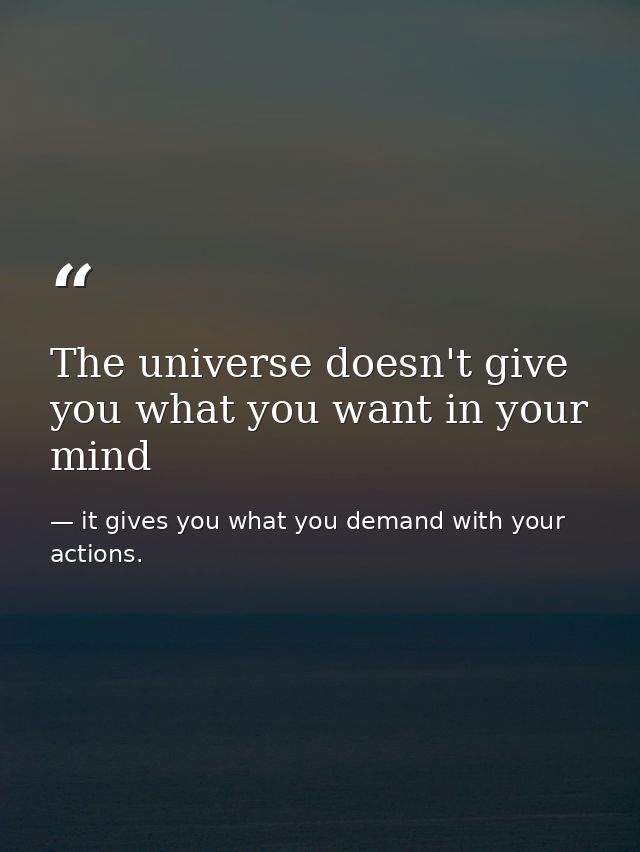The universe doesn't give you what you want in your mind — it gives you what you demand with your actions.