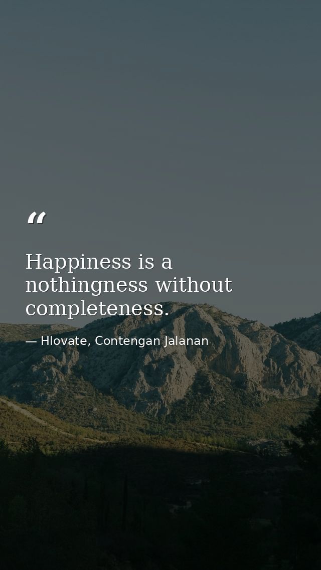 Happiness is a nothingness without completeness. — Hlovate, Contengan Jalanan