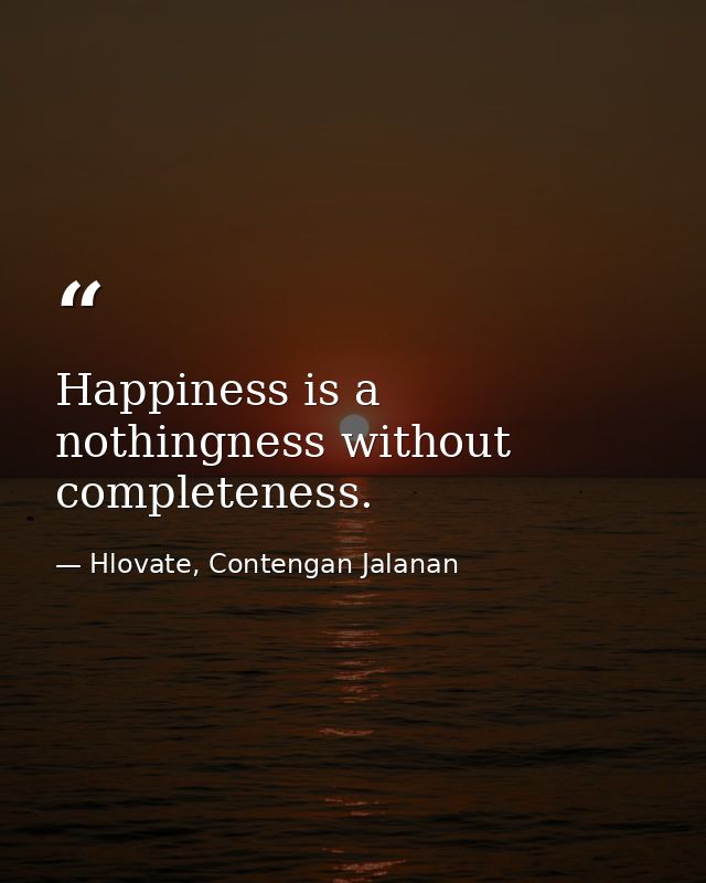 Happiness is a nothingness without completeness. — Hlovate, Contengan Jalanan