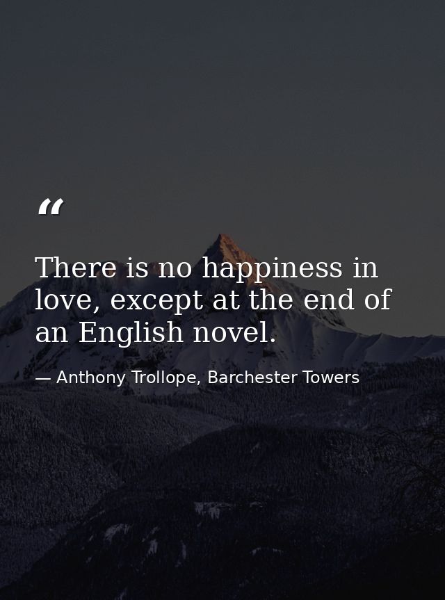 There is no happiness in love, except at the end of an English novel. — Anthony Trollope, Barchester Towers